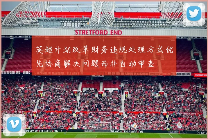 英超计划改革财务违规处理方式优先协商解决问题而非自动审查