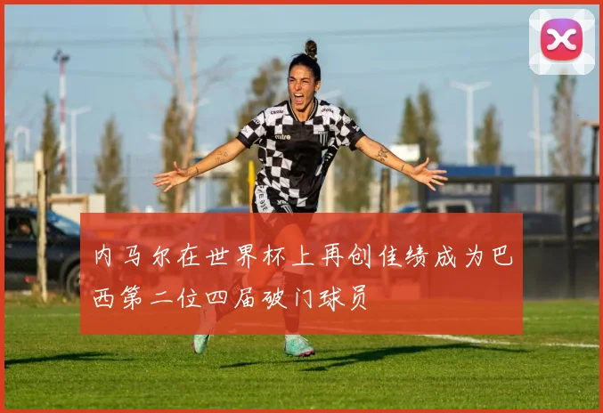 内马尔在世界杯上再创佳绩成为巴西第二位四届破门球员