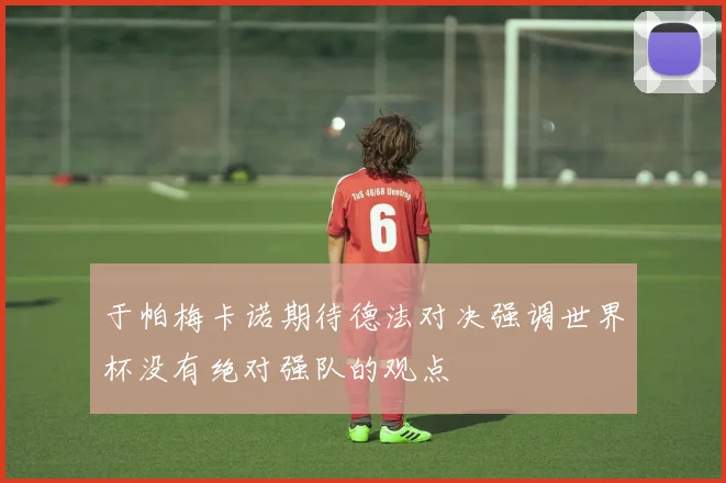 于帕梅卡诺期待德法对决强调世界杯没有绝对强队的观点