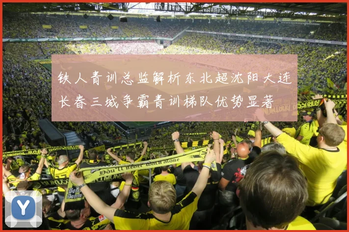 铁人青训总监解析东北超沈阳大连长春三城争霸青训梯队优势显著