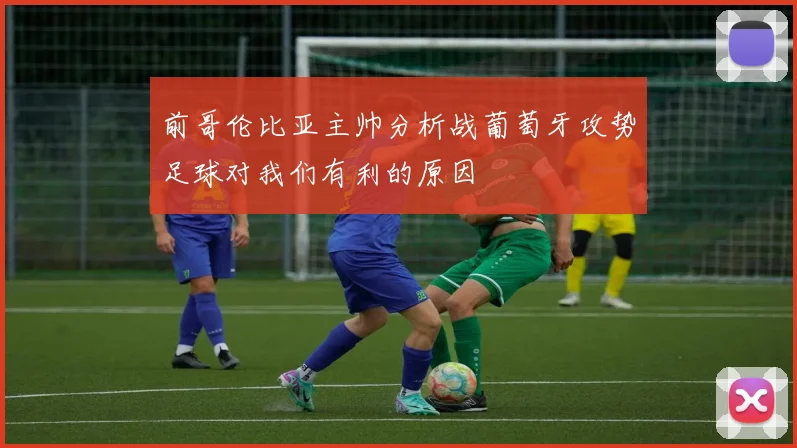 前哥伦比亚主帅分析战葡萄牙攻势足球对我们有利的原因