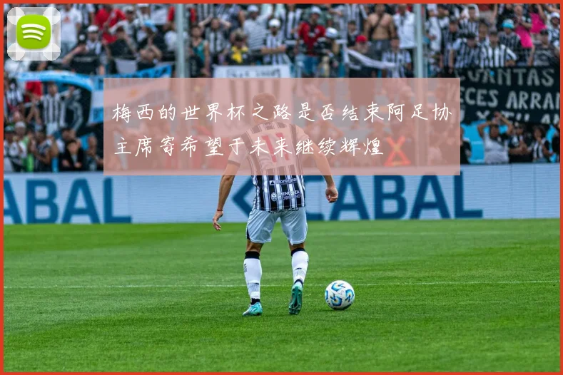 梅西的世界杯之路是否结束阿足协主席寄希望于未来继续辉煌