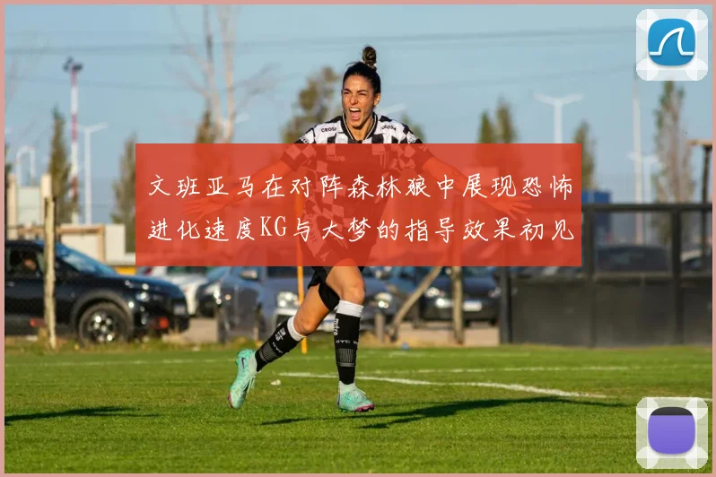 文班亚马在对阵森林狼中展现恐怖进化速度KG与大梦的指导效果初见成效