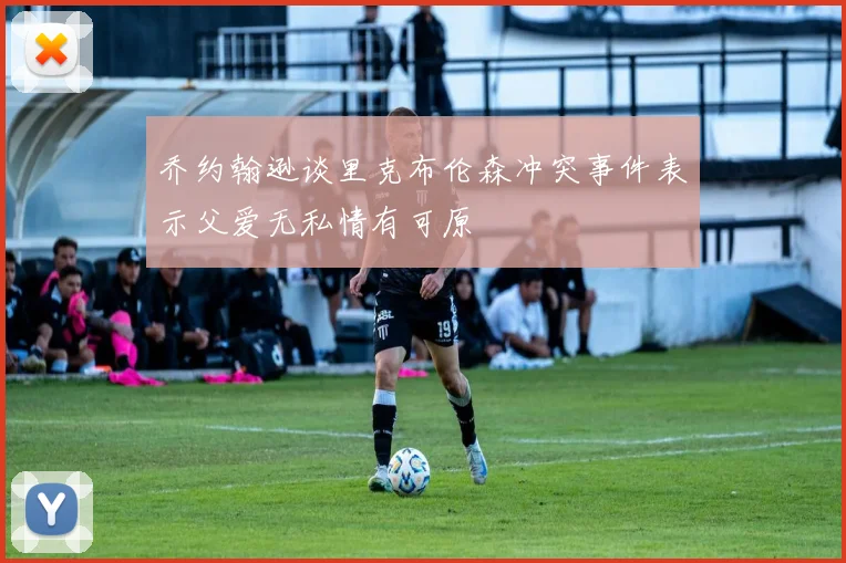 乔约翰逊谈里克布伦森冲突事件表示父爱无私情有可原