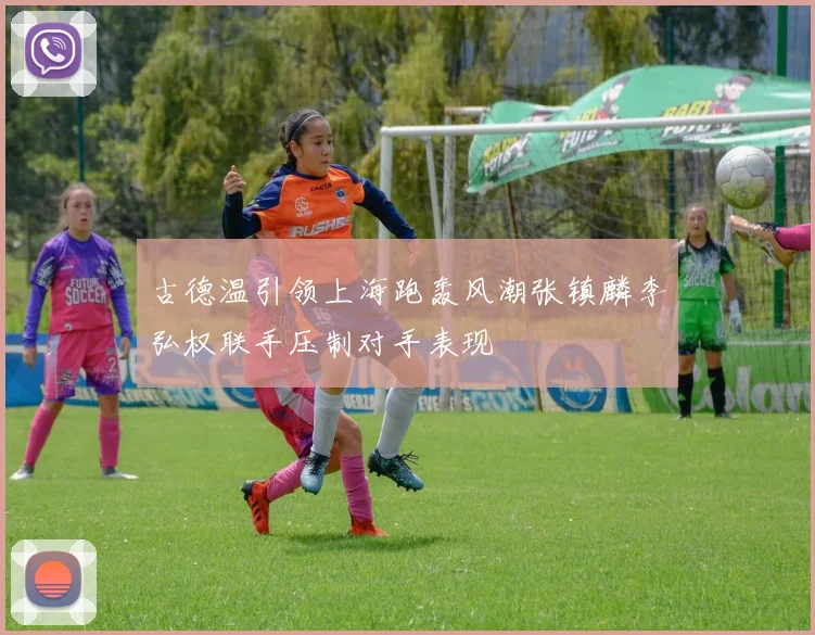 古德温引领上海跑轰风潮张镇麟李弘权联手压制对手表现