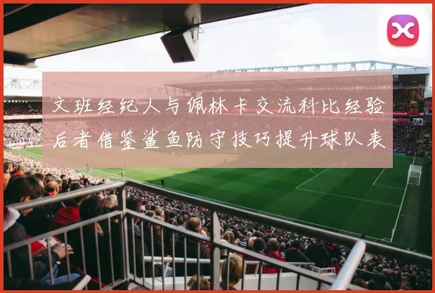 文班经纪人与佩林卡交流科比经验后者借鉴鲨鱼防守技巧提升球队表现