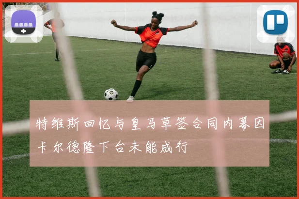 特维斯回忆与皇马草签合同内幕因卡尔德隆下台未能成行