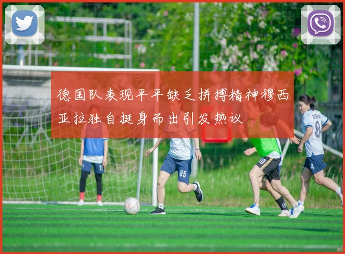 德国队表现平平缺乏拼搏精神穆西亚拉独自挺身而出引发热议