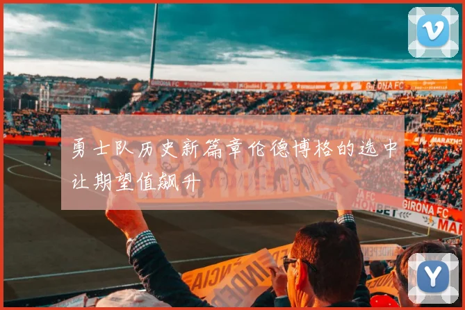勇士队历史新篇章伦德博格的选中让期望值飙升