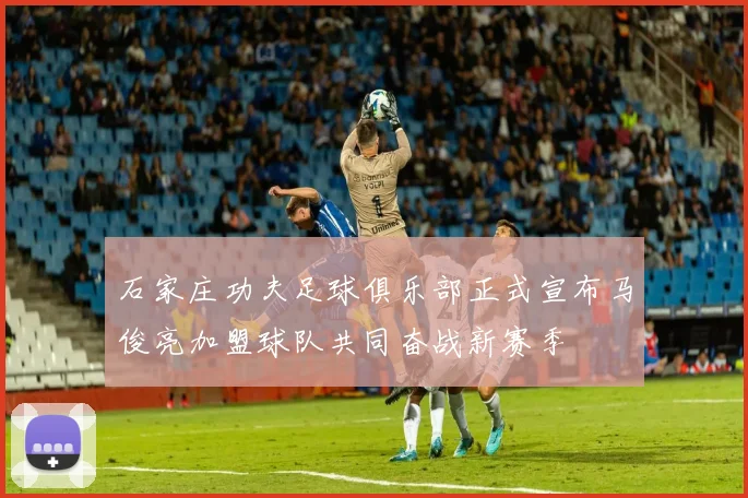 石家庄功夫足球俱乐部正式宣布马俊亮加盟球队共同奋战新赛季