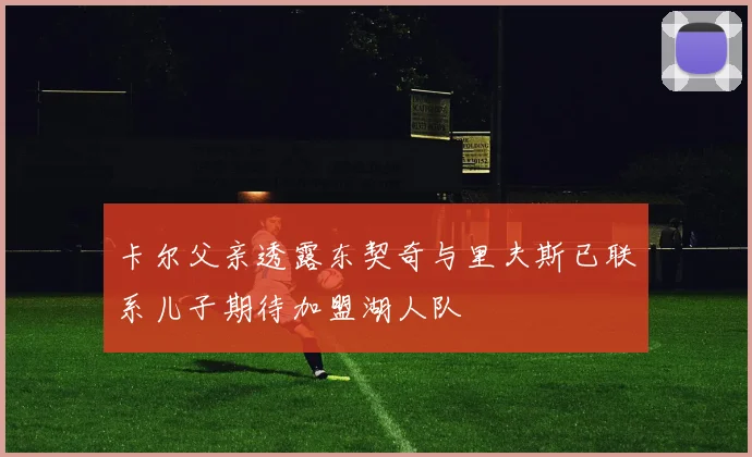 卡尔父亲透露东契奇与里夫斯已联系儿子期待加盟湖人队