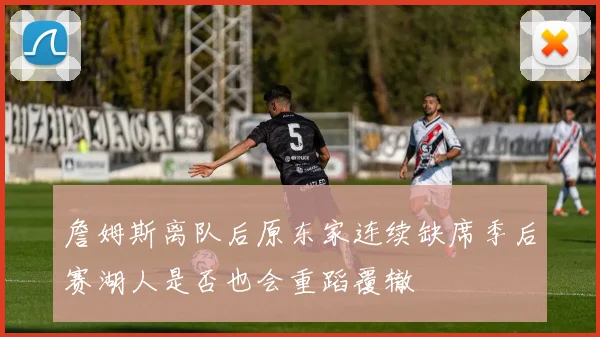 詹姆斯离队后原东家连续缺席季后赛湖人是否也会重蹈覆辙