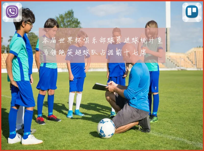 本届世界杯俱乐部球员进球统计皇马领跑英超球队占据前十七席