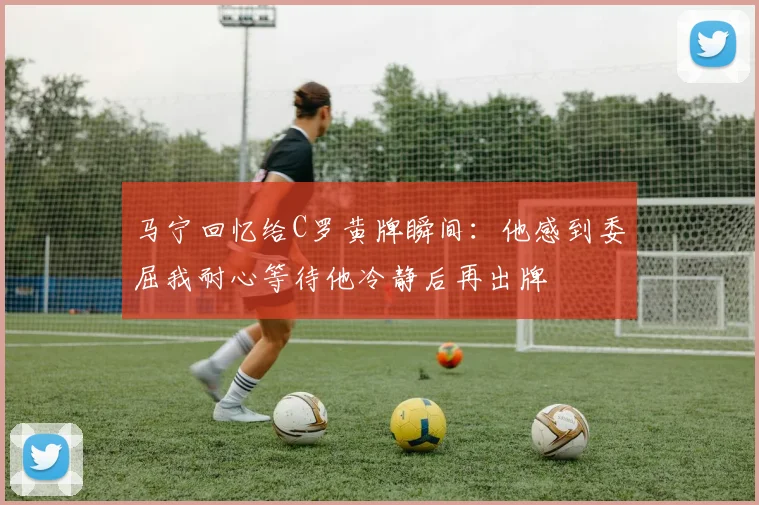 马宁回忆给C罗黄牌瞬间：他感到委屈我耐心等待他冷静后再出牌