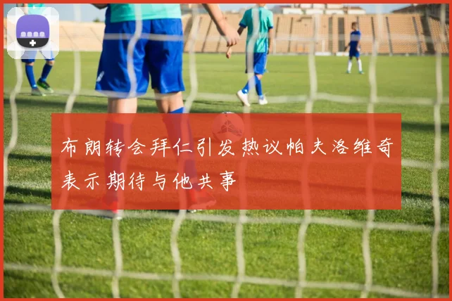 布朗转会拜仁引发热议帕夫洛维奇表示期待与他共事