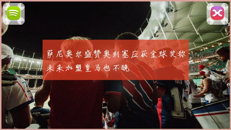 萨尼奥尔盛赞奥利塞应获金球奖称未来加盟皇马也不晚