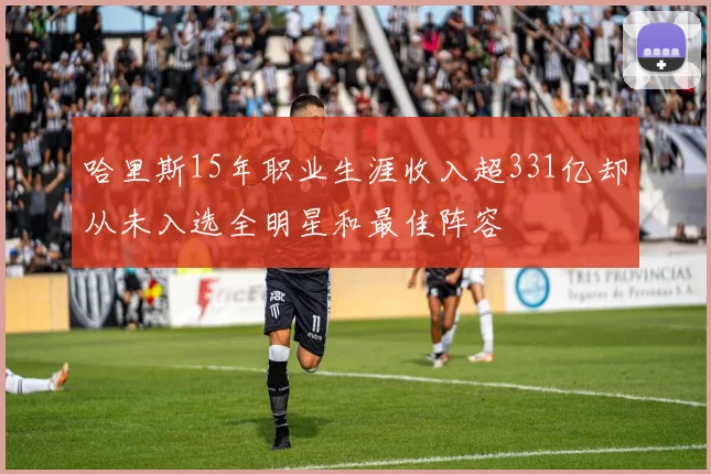 哈里斯15年职业生涯收入超331亿却从未入选全明星和最佳阵容