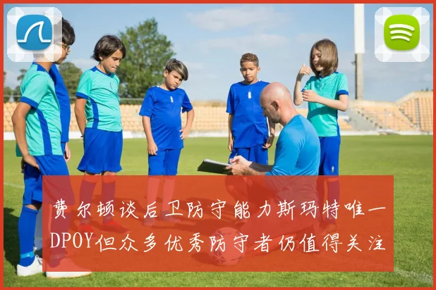 费尔顿谈后卫防守能力斯玛特唯一DPOY但众多优秀防守者仍值得关注