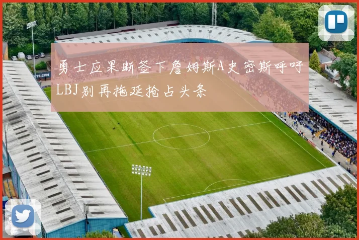 勇士应果断签下詹姆斯A史密斯呼吁LBJ别再拖延抢占头条