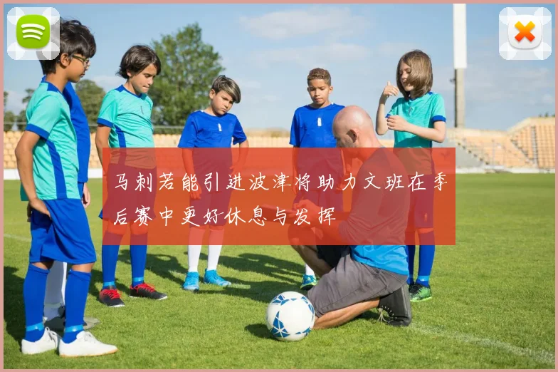 马刺若能引进波津将助力文班在季后赛中更好休息与发挥