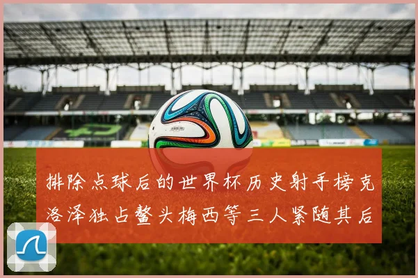排除点球后的世界杯历史射手榜克洛泽独占鳌头梅西等三人紧随其后