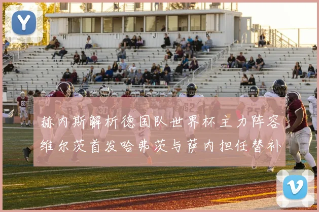 赫内斯解析德国队世界杯主力阵容维尔茨首发哈弗茨与萨内担任替补