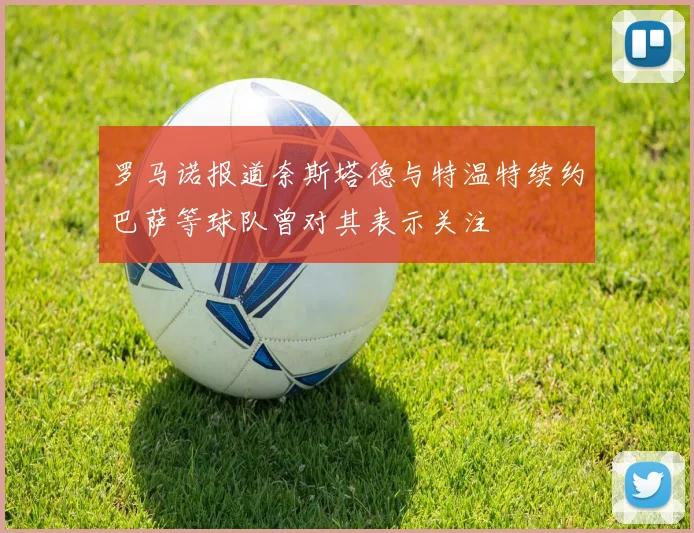 罗马诺报道奈斯塔德与特温特续约巴萨等球队曾对其表示关注